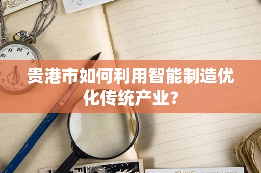 贵港市如何利用智能制造优化传统产业？