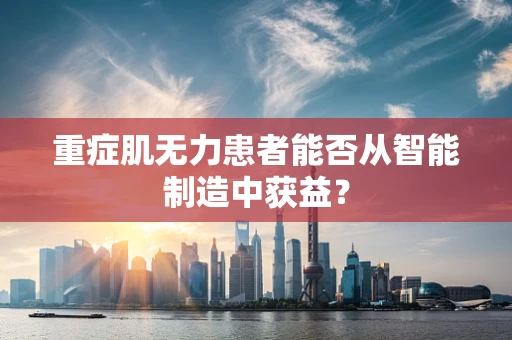 重症肌无力患者能否从智能制造中获益？