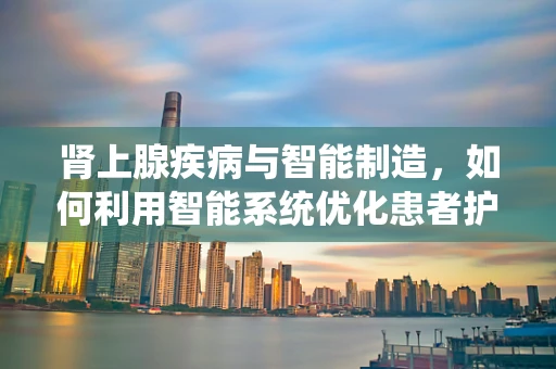 肾上腺疾病与智能制造，如何利用智能系统优化患者护理流程？