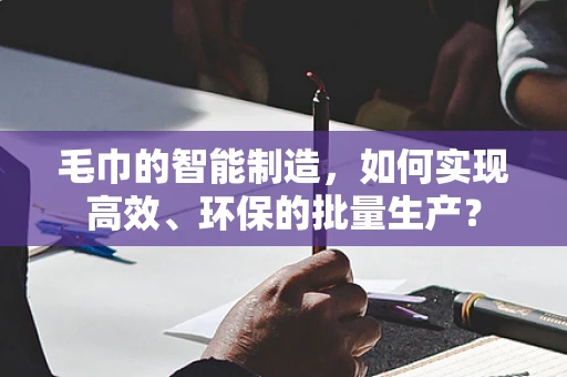毛巾的智能制造，如何实现高效、环保的批量生产？