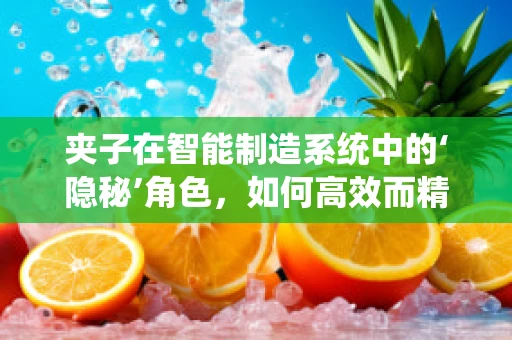 夹子在智能制造系统中的‘隐秘’角色，如何高效而精准地应用？