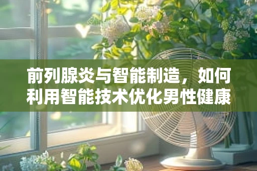 前列腺炎与智能制造，如何利用智能技术优化男性健康管理？