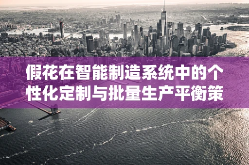 假花在智能制造系统中的个性化定制与批量生产平衡策略