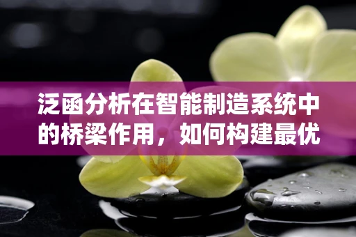 泛函分析在智能制造系统中的桥梁作用，如何构建最优控制策略？