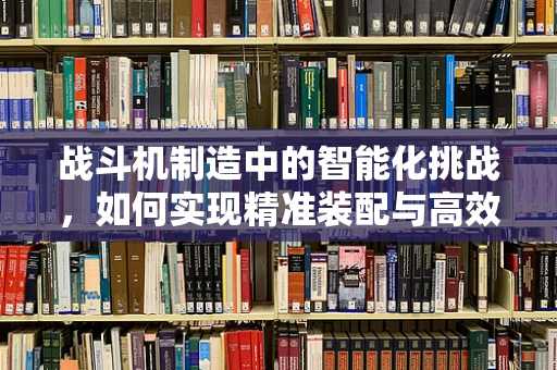 战斗机制造中的智能化挑战，如何实现精准装配与高效维护？