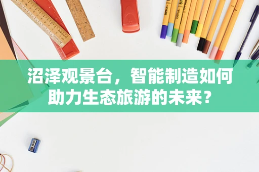 沼泽观景台，智能制造如何助力生态旅游的未来？