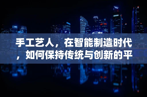 手工艺人，在智能制造时代，如何保持传统与创新的平衡？