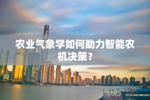 农业气象学如何助力智能农机决策？