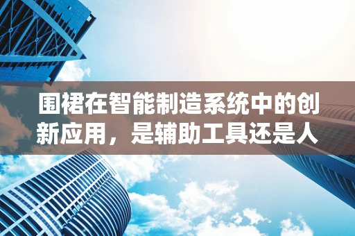 围裙在智能制造系统中的创新应用，是辅助工具还是人机交互的新界面？