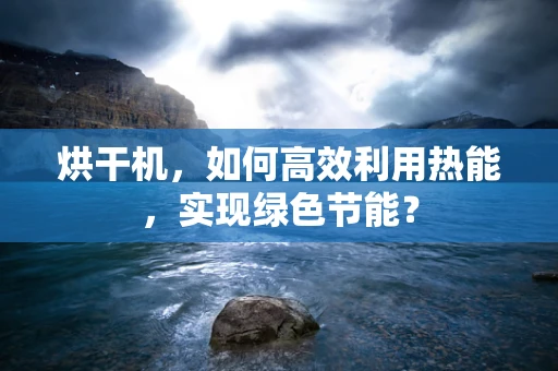 烘干机，如何高效利用热能，实现绿色节能？