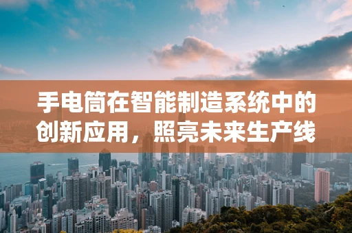 手电筒在智能制造系统中的创新应用，照亮未来生产线的微光