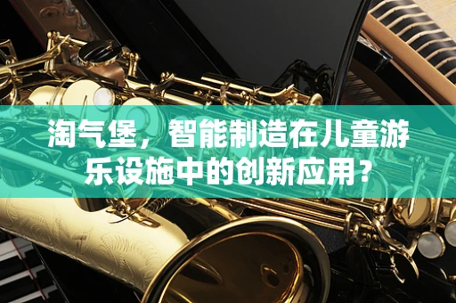 淘气堡，智能制造在儿童游乐设施中的创新应用？