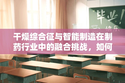 干燥综合征与智能制造在制药行业中的融合挑战，如何精准控制生产环境湿度？