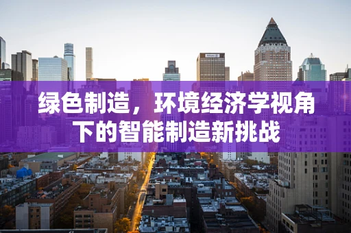 绿色制造，环境经济学视角下的智能制造新挑战
