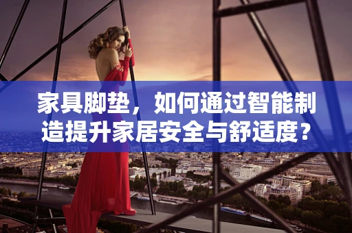 家具脚垫，如何通过智能制造提升家居安全与舒适度？