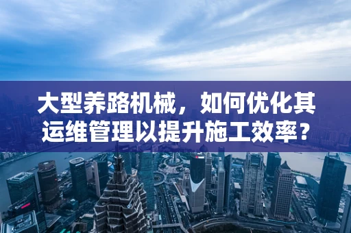 大型养路机械，如何优化其运维管理以提升施工效率？