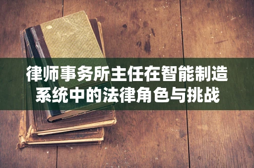 律师事务所主任在智能制造系统中的法律角色与挑战