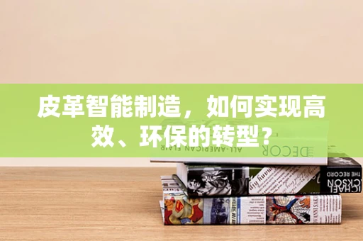 皮革智能制造，如何实现高效、环保的转型？