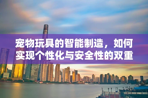 宠物玩具的智能制造，如何实现个性化与安全性的双重保障？