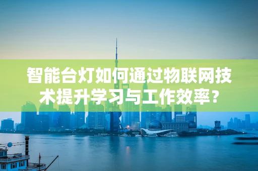 智能台灯如何通过物联网技术提升学习与工作效率？