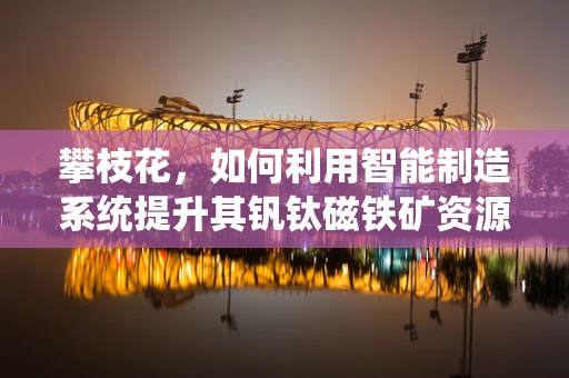 攀枝花，如何利用智能制造系统提升其钒钛磁铁矿资源开发效率？