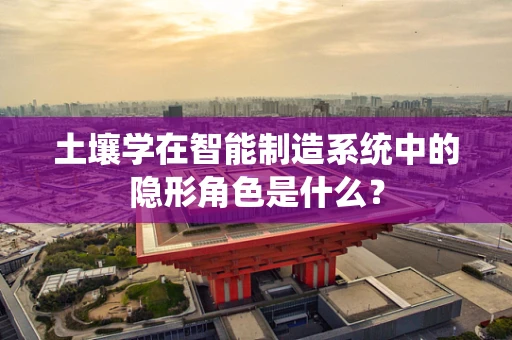 土壤学在智能制造系统中的隐形角色是什么？