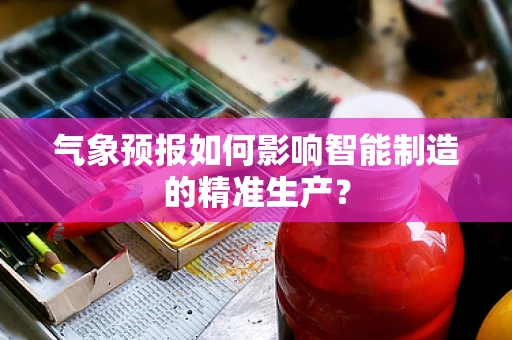 气象预报如何影响智能制造的精准生产？