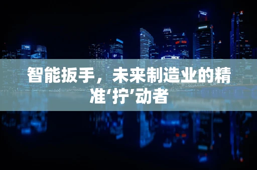 智能扳手，未来制造业的精准‘拧’动者