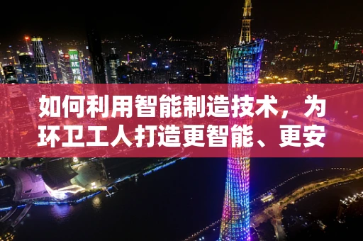 如何利用智能制造技术，为环卫工人打造更智能、更安全的作业环境？