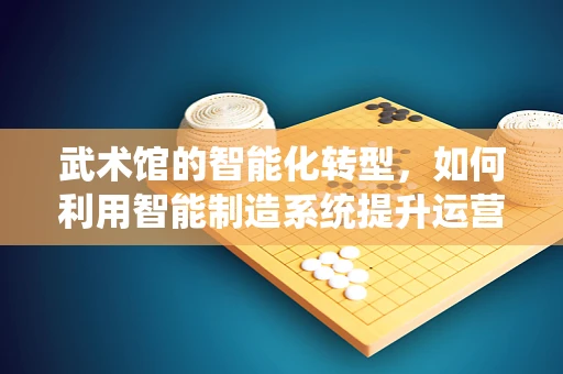 武术馆的智能化转型，如何利用智能制造系统提升运营效率？