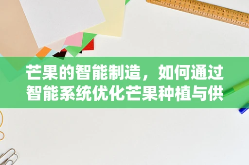 芒果的智能制造，如何通过智能系统优化芒果种植与供应链管理？
