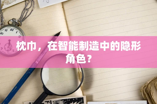 枕巾，在智能制造中的隐形角色？