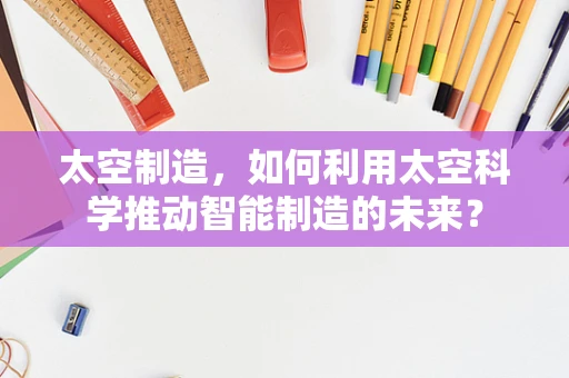 太空制造，如何利用太空科学推动智能制造的未来？