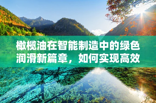 橄榄油在智能制造中的绿色润滑新篇章，如何实现高效与环保的双重飞跃？