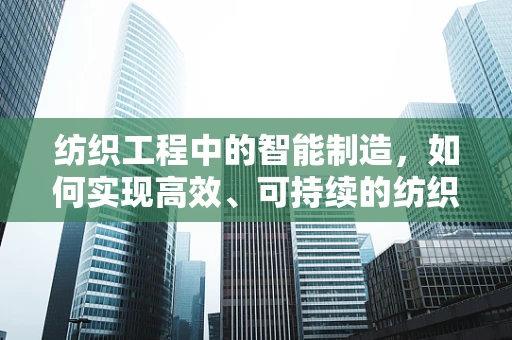 纺织工程中的智能制造，如何实现高效、可持续的纺织生产？