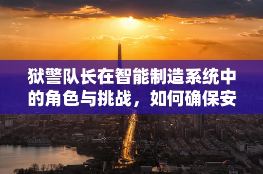 狱警队长在智能制造系统中的角色与挑战，如何确保安全与效率的双重保障？