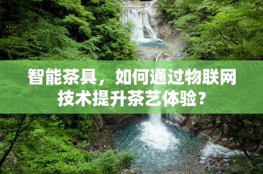 智能茶具，如何通过物联网技术提升茶艺体验？