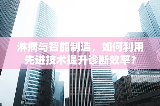 淋病与智能制造，如何利用先进技术提升诊断效率？