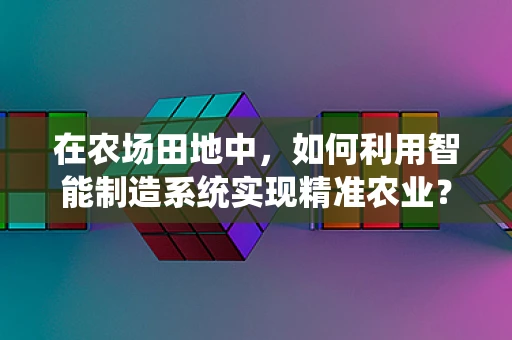 在农场田地中，如何利用智能制造系统实现精准农业？
