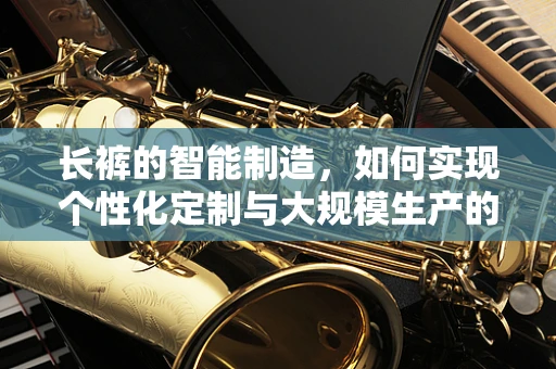 长裤的智能制造，如何实现个性化定制与大规模生产的完美融合？