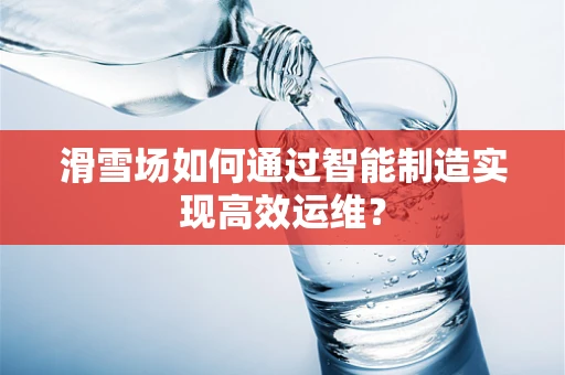 滑雪场如何通过智能制造实现高效运维？
