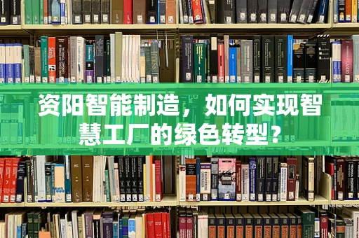 资阳智能制造，如何实现智慧工厂的绿色转型？