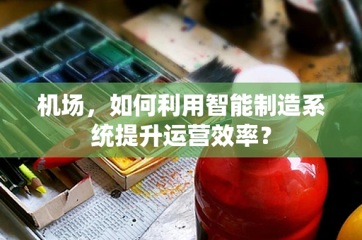 机场，如何利用智能制造系统提升运营效率？