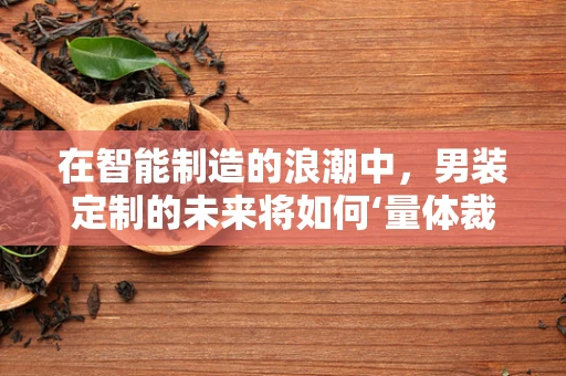 在智能制造的浪潮中，男装定制的未来将如何‘量体裁衣’？