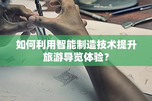 如何利用智能制造技术提升旅游导览体验？
