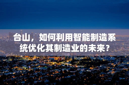 台山，如何利用智能制造系统优化其制造业的未来？