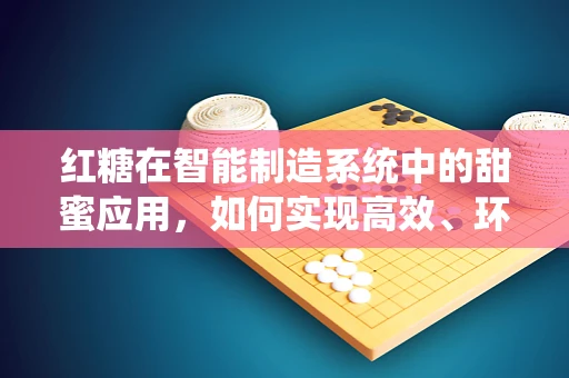 红糖在智能制造系统中的甜蜜应用，如何实现高效、环保的加工与包装？