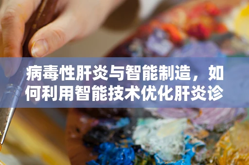 病毒性肝炎与智能制造，如何利用智能技术优化肝炎诊断与治疗？
