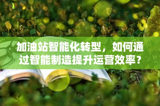 加油站智能化转型，如何通过智能制造提升运营效率？