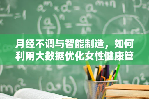月经不调与智能制造，如何利用大数据优化女性健康管理？